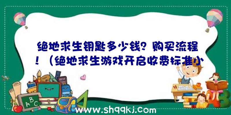 绝地求生钥匙多少钱？购买流程！（绝地求生游戏开启收费标准小盒子的锁匙从13元再涨近50元钱）